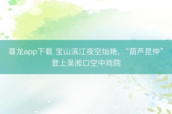 尊龙app下载 宝山滨江夜空灿艳，“葫芦昆仲”登上吴淞口空中戏院
